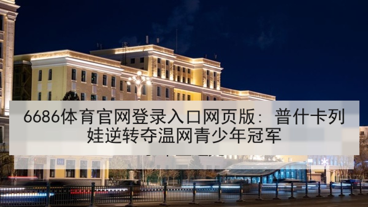 6686体育官网登录入口网页版: 普什卡列娃逆转夺温网青少年冠军