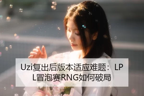Uzi复出后版本适应难题：LPL冒泡赛RNG如何破局