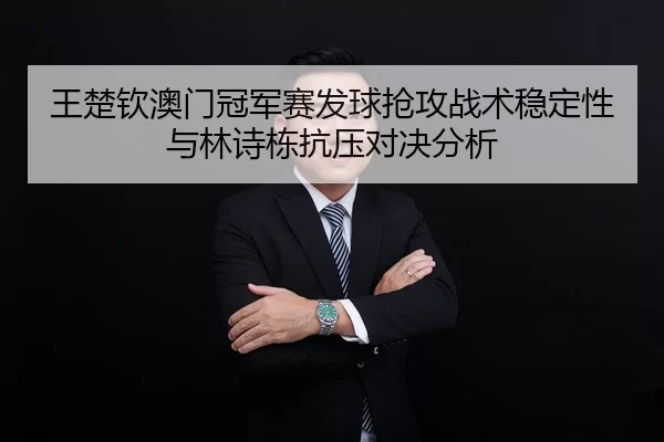 王楚钦澳门冠军赛发球抢攻战术稳定性与林诗栋抗压对决分析