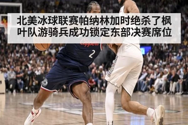 北美冰球联赛帕纳林加时绝杀了枫叶队游骑兵成功锁定东部决赛席位