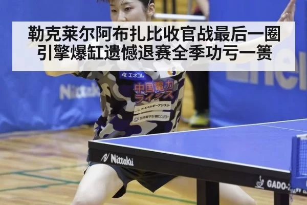 勒克莱尔阿布扎比收官战最后一圈引擎爆缸遗憾退赛全季功亏一篑