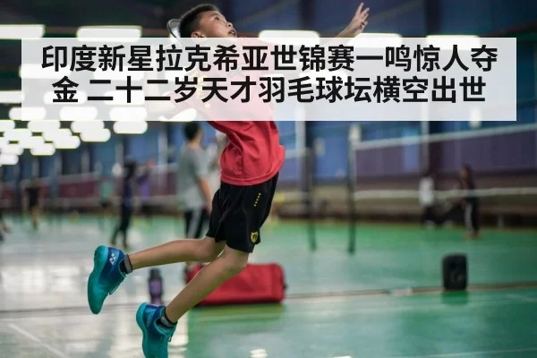 印度新星拉克希亚世锦赛一鸣惊人夺金 二十二岁天才羽毛球坛横空出世