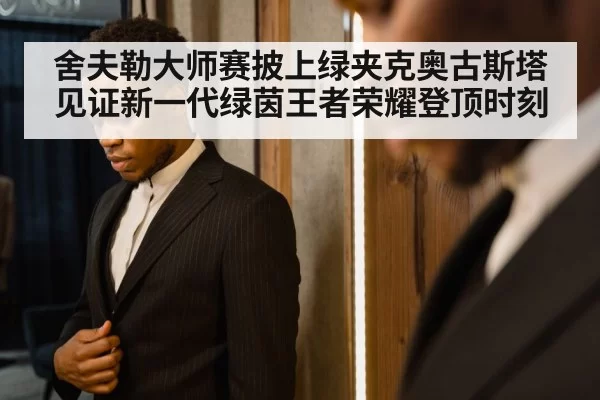 舍夫勒大师赛披上绿夹克奥古斯塔见证新一代绿茵王者荣耀登顶时刻