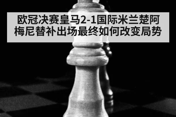 欧冠决赛皇马2-1国际米兰楚阿梅尼替补出场最终如何改变局势