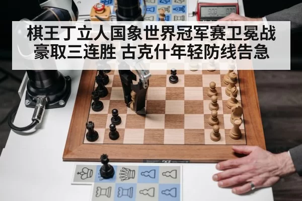 棋王丁立人国象世界冠军赛卫冕战豪取三连胜 古克什年轻防线告急