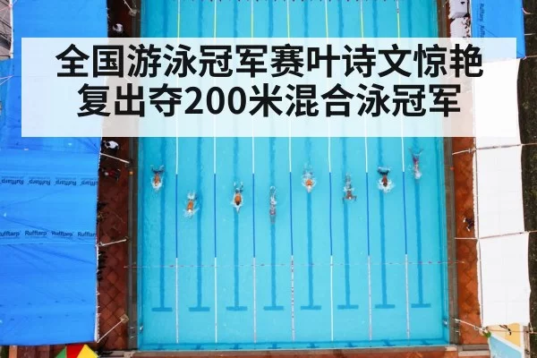 全国游泳冠军赛叶诗文惊艳复出夺200米混合泳冠军