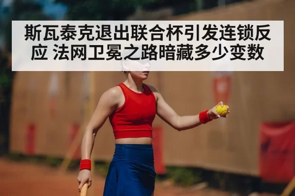 斯瓦泰克退出联合杯引发连锁反应 法网卫冕之路暗藏多少变数